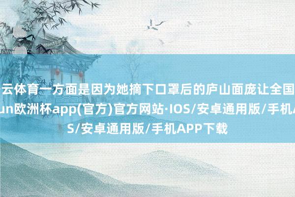 开云体育一方面是因为她摘下口罩后的庐山面庞让全国失望-kaiyun欧洲杯app(官方)官方网站·IOS/安卓通用版/手机APP下载