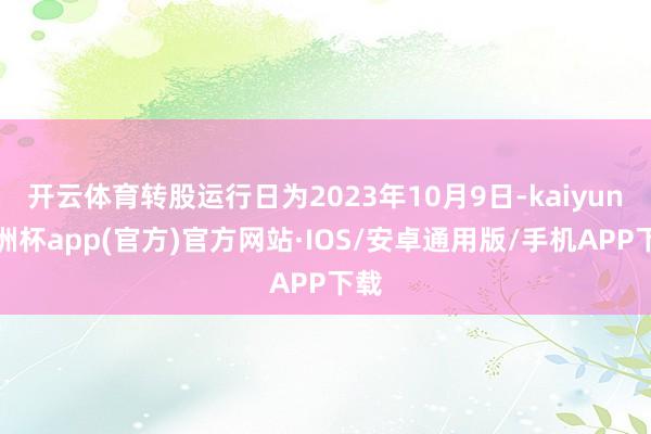 开云体育转股运行日为2023年10月9日-kaiyun欧洲杯app(官方)官方网站·IOS/安卓通用版/手机APP下载