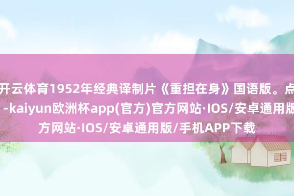 开云体育1952年经典译制片《重担在身》国语版。点赞柔和不迷途。-kaiyun欧洲杯app(官方)官方网站·IOS/安卓通用版/手机APP下载