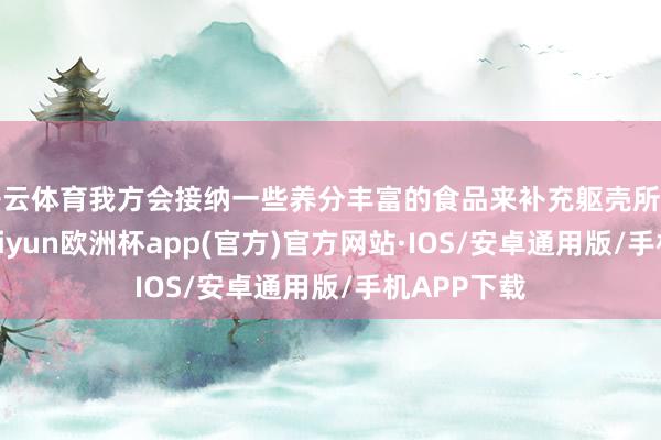 开云体育我方会接纳一些养分丰富的食品来补充躯壳所需的养分-kaiyun欧洲杯app(官方)官方网站·IOS/安卓通用版/手机APP下载