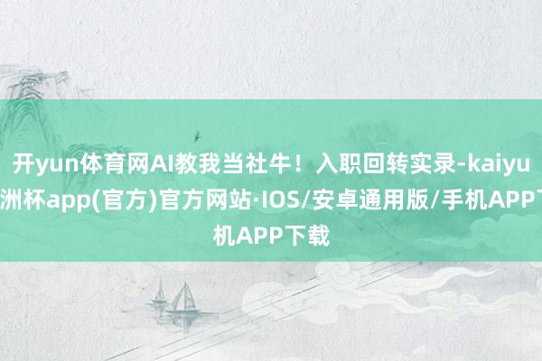 开yun体育网AI教我当社牛！入职回转实录-kaiyun欧洲杯app(官方)官方网站·IOS/安卓通用版/手机APP下载