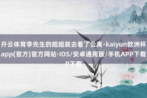 开云体育李先生的姐姐就去看了公寓-kaiyun欧洲杯app(官方)官方网站·IOS/安卓通用版/手机APP下载