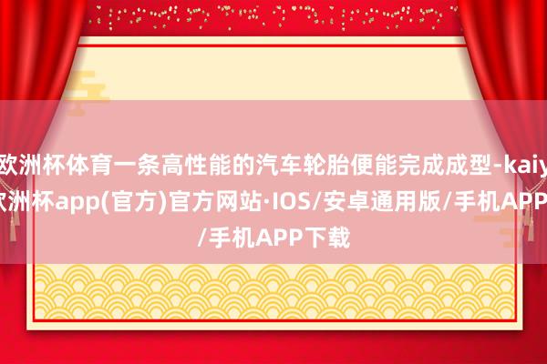 欧洲杯体育一条高性能的汽车轮胎便能完成成型-kaiyun欧洲杯app(官方)官方网站·IOS/安卓通用版/手机APP下载