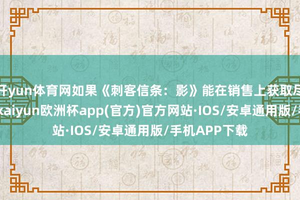 开yun体育网如果《刺客信条：影》能在销售上获取尽头好的得益-kaiyun欧洲杯app(官方)官方网站·IOS/安卓通用版/手机APP下载