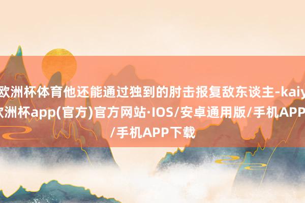 欧洲杯体育他还能通过独到的肘击报复敌东谈主-kaiyun欧洲杯app(官方)官方网站·IOS/安卓通用版/手机APP下载