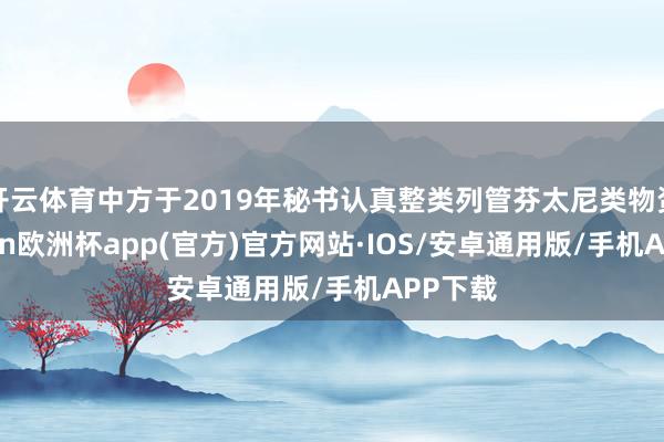 开云体育中方于2019年秘书认真整类列管芬太尼类物资-kaiyun欧洲杯app(官方)官方网站·IOS/安卓通用版/手机APP下载