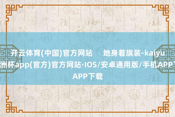 开云体育(中国)官方网站     她身着旗装-kaiyun欧洲杯app(官方)官方网站·IOS/安卓通用版/手机APP下载