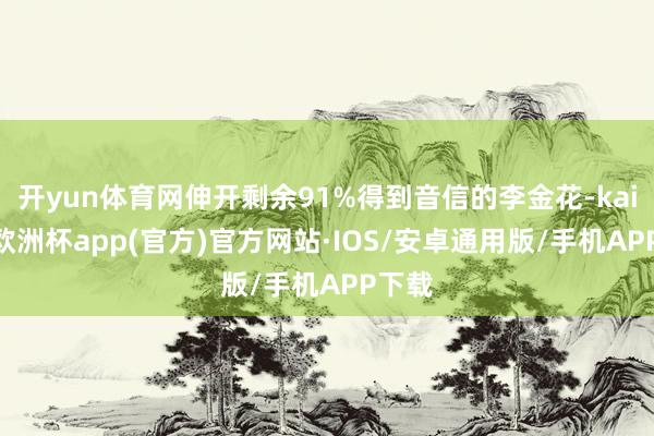 开yun体育网伸开剩余91%得到音信的李金花-kaiyun欧洲杯app(官方)官方网站·IOS/安卓通用版/手机APP下载