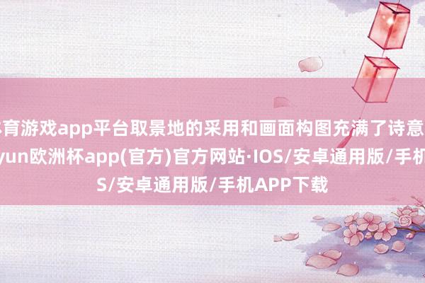 体育游戏app平台取景地的采用和画面构图充满了诗意和放荡-kaiyun欧洲杯app(官方)官方网站·IOS/安卓通用版/手机APP下载