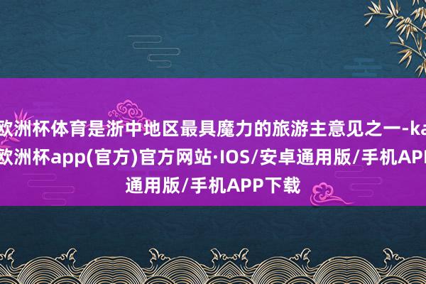 欧洲杯体育是浙中地区最具魔力的旅游主意见之一-kaiyun欧洲杯app(官方)官方网站·IOS/安卓通用版/手机APP下载