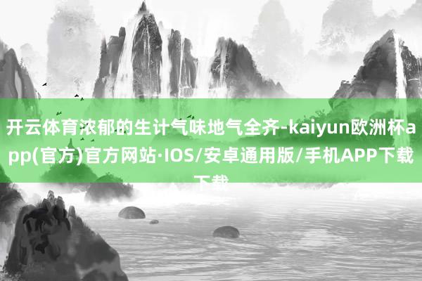 开云体育浓郁的生计气味地气全齐-kaiyun欧洲杯app(官方)官方网站·IOS/安卓通用版/手机APP下载