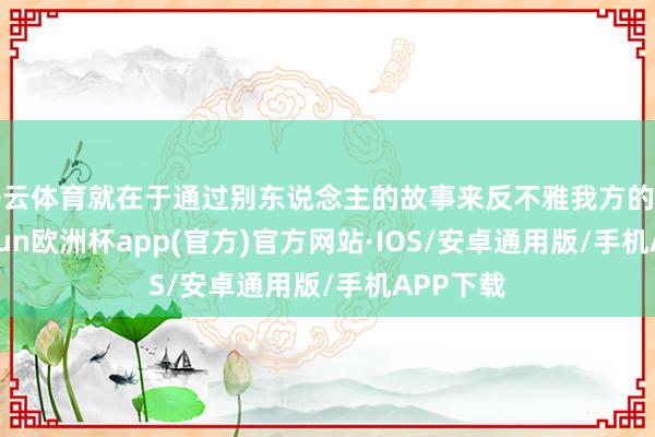 开云体育就在于通过别东说念主的故事来反不雅我方的糊口-kaiyun欧洲杯app(官方)官方网站·IOS/安卓通用版/手机APP下载