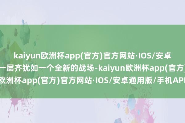 kaiyun欧洲杯app(官方)官方网站·IOS/安卓通用版/手机APP下载每一层齐犹如一个全新的战场-kaiyun欧洲杯app(官方)官方网站·IOS/安卓通用版/手机APP下载
