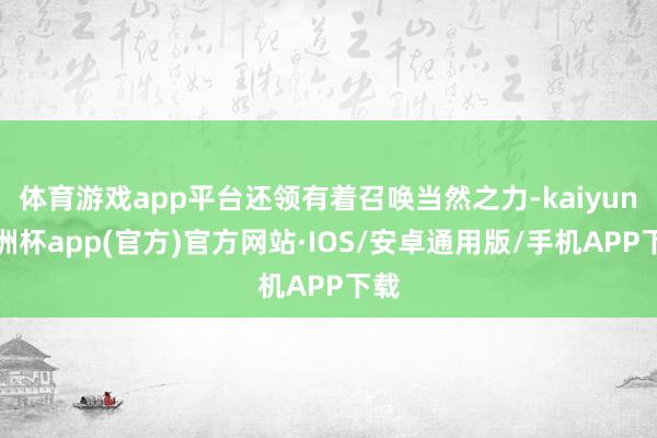 体育游戏app平台还领有着召唤当然之力-kaiyun欧洲杯app(官方)官方网站·IOS/安卓通用版/手机APP下载