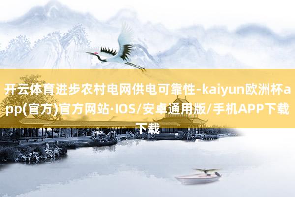 开云体育进步农村电网供电可靠性-kaiyun欧洲杯app(官方)官方网站·IOS/安卓通用版/手机APP下载