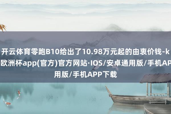 开云体育零跑B10给出了10.98万元起的由衷价钱-kaiyun欧洲杯app(官方)官方网站·IOS/安卓通用版/手机APP下载