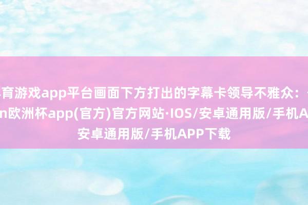 体育游戏app平台画面下方打出的字幕卡领导不雅众：他-kaiyun欧洲杯app(官方)官方网站·IOS/安卓通用版/手机APP下载