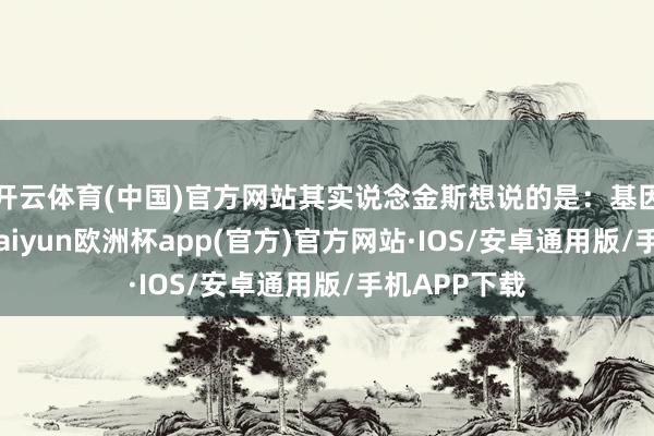 开云体育(中国)官方网站其实说念金斯想说的是：基因固然自利-kaiyun欧洲杯app(官方)官方网站·IOS/安卓通用版/手机APP下载