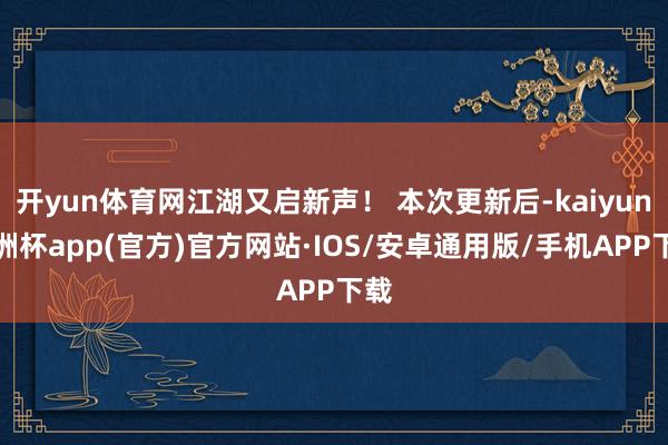 开yun体育网江湖又启新声！ 本次更新后-kaiyun欧洲杯app(官方)官方网站·IOS/安卓通用版/手机APP下载