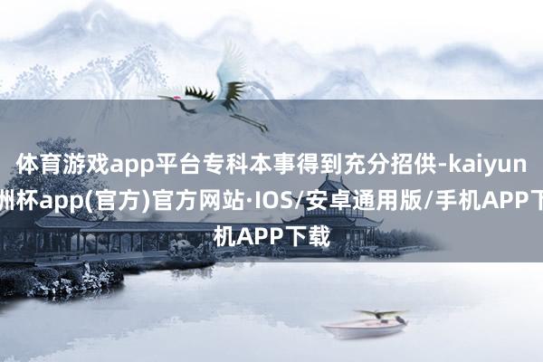 体育游戏app平台专科本事得到充分招供-kaiyun欧洲杯app(官方)官方网站·IOS/安卓通用版/手机APP下载