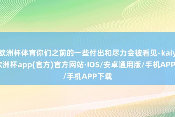 欧洲杯体育你们之前的一些付出和尽力会被看见-kaiyun欧洲杯app(官方)官方网站·IOS/安卓通用版/手机APP下载