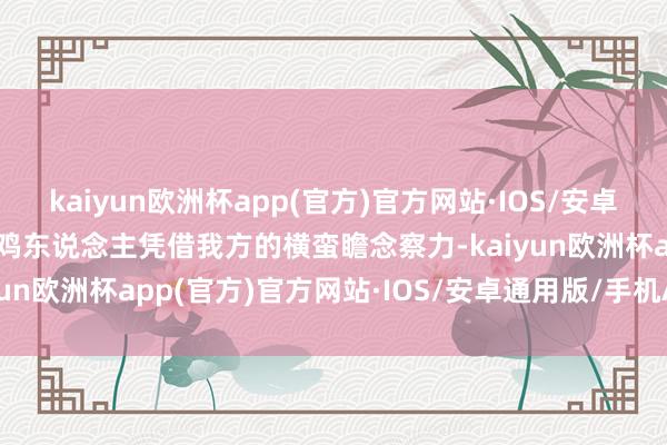 kaiyun欧洲杯app(官方)官方网站·IOS/安卓通用版/手机APP下载属鸡东说念主凭借我方的横蛮瞻念察力-kaiyun欧洲杯app(官方)官方网站·IOS/安卓通用版/手机APP下载