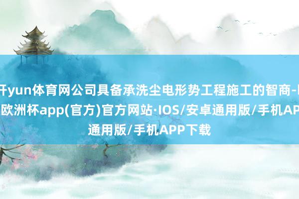 开yun体育网公司具备承洗尘电形势工程施工的智商-kaiyun欧洲杯app(官方)官方网站·IOS/安卓通用版/手机APP下载