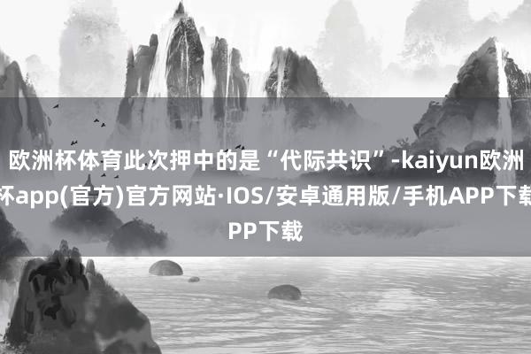 欧洲杯体育此次押中的是“代际共识”-kaiyun欧洲杯app(官方)官方网站·IOS/安卓通用版/手机APP下载