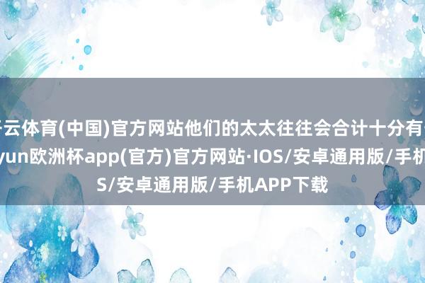 开云体育(中国)官方网站他们的太太往往会合计十分有安全感-kaiyun欧洲杯app(官方)官方网站·IOS/安卓通用版/手机APP下载