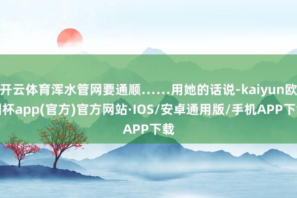 开云体育浑水管网要通顺……用她的话说-kaiyun欧洲杯app(官方)官方网站·IOS/安卓通用版/手机APP下载