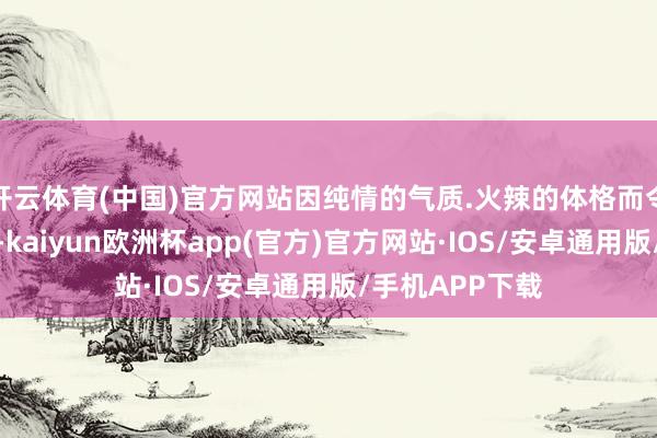开云体育(中国)官方网站因纯情的气质.火辣的体格而令东说念主戒备-kaiyun欧洲杯app(官方)官方网站·IOS/安卓通用版/手机APP下载