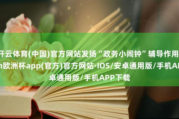 开云体育(中国)官方网站发扬“政务小闹钟”辅导作用-kaiyun欧洲杯app(官方)官方网站·IOS/安卓通用版/手机APP下载