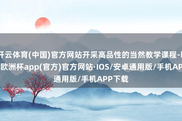 开云体育(中国)官方网站开采高品性的当然教学课程-kaiyun欧洲杯app(官方)官方网站·IOS/安卓通用版/手机APP下载