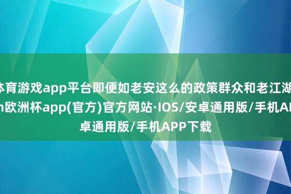 体育游戏app平台即便如老安这么的政策群众和老江湖-kaiyun欧洲杯app(官方)官方网站·IOS/安卓通用版/手机APP下载