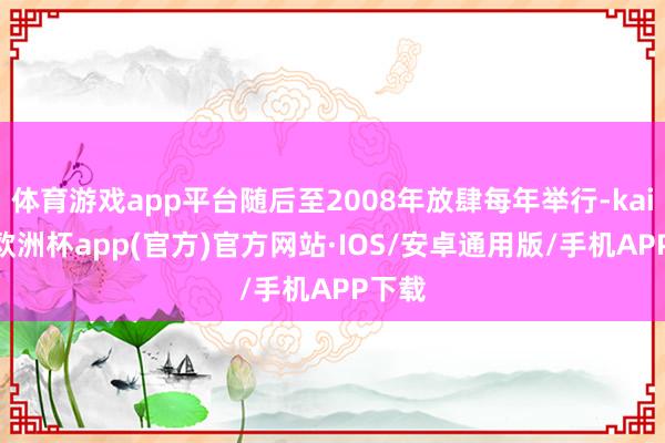 体育游戏app平台随后至2008年放肆每年举行-kaiyun欧洲杯app(官方)官方网站·IOS/安卓通用版/手机APP下载