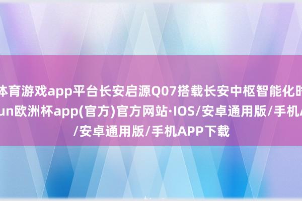 体育游戏app平台长安启源Q07搭载长安中枢智能化时候-kaiyun欧洲杯app(官方)官方网站·IOS/安卓通用版/手机APP下载