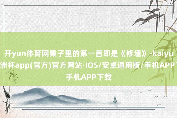 开yun体育网集子里的第一首即是《修墙》-kaiyun欧洲杯app(官方)官方网站·IOS/安卓通用版/手机APP下载