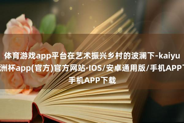 体育游戏app平台在艺术振兴乡村的波澜下-kaiyun欧洲杯app(官方)官方网站·IOS/安卓通用版/手机APP下载