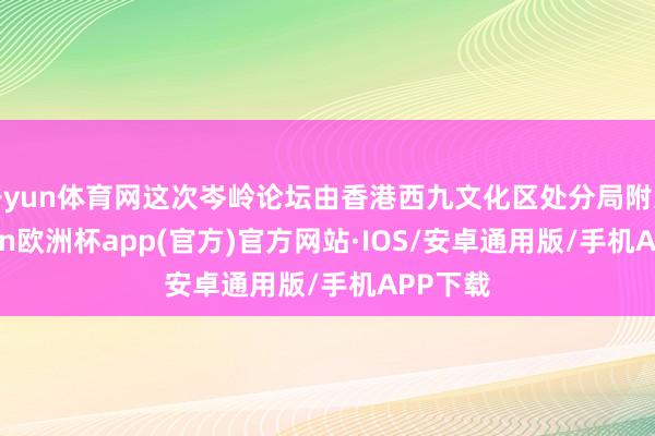 开yun体育网这次岑岭论坛由香港西九文化区处分局附近-kaiyun欧洲杯app(官方)官方网站·IOS/安卓通用版/手机APP下载