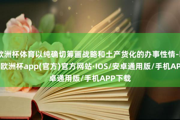 欧洲杯体育以纯确切筹画战略和土产货化的办事性情-kaiyun欧洲杯app(官方)官方网站·IOS/安卓通用版/手机APP下载