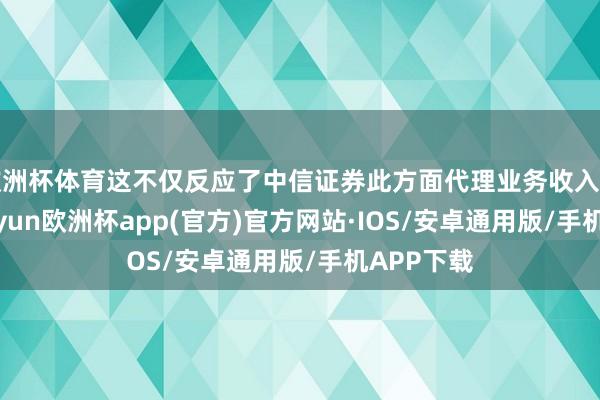 欧洲杯体育这不仅反应了中信证券此方面代理业务收入的提高-kaiyun欧洲杯app(官方)官方网站·IOS/安卓通用版/手机APP下载