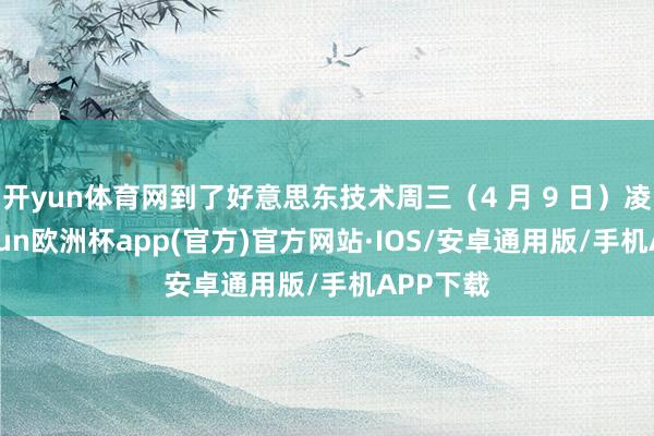开yun体育网到了好意思东技术周三（4 月 9 日）凌晨-kaiyun欧洲杯app(官方)官方网站·IOS/安卓通用版/手机APP下载