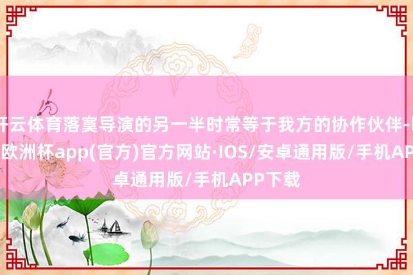 开云体育落寞导演的另一半时常等于我方的协作伙伴-kaiyun欧洲杯app(官方)官方网站·IOS/安卓通用版/手机APP下载