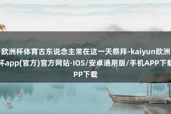 欧洲杯体育古东说念主常在这一天祭拜-kaiyun欧洲杯app(官方)官方网站·IOS/安卓通用版/手机APP下载