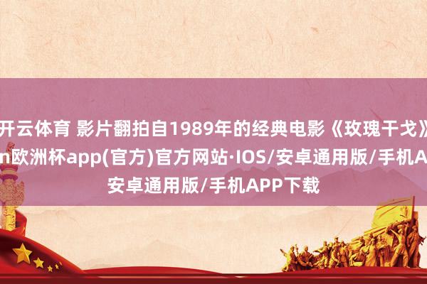 开云体育 影片翻拍自1989年的经典电影《玫瑰干戈》-kaiyun欧洲杯app(官方)官方网站·IOS/安卓通用版/手机APP下载