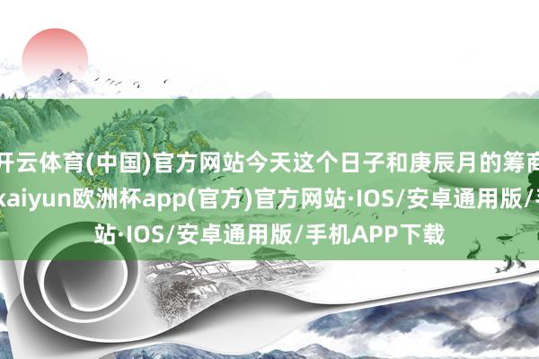 开云体育(中国)官方网站今天这个日子和庚辰月的筹商度会相比高-kaiyun欧洲杯app(官方)官方网站·IOS/安卓通用版/手机APP下载