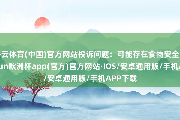 开云体育(中国)官方网站投诉问题：可能存在食物安全问题-kaiyun欧洲杯app(官方)官方网站·IOS/安卓通用版/手机APP下载