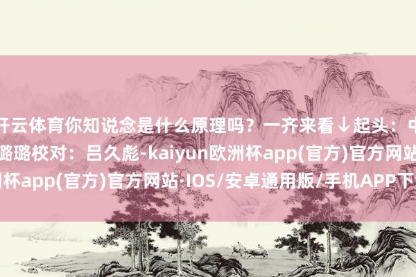 开云体育你知说念是什么原理吗？一齐来看↓起头：中国政府网责编：王璐璐校对：吕久彪-kaiyun欧洲杯app(官方)官方网站·IOS/安卓通用版/手机APP下载