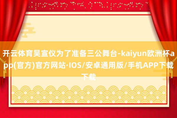 开云体育吴宣仪为了准备三公舞台-kaiyun欧洲杯app(官方)官方网站·IOS/安卓通用版/手机APP下载