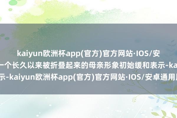 kaiyun欧洲杯app(官方)官方网站·IOS/安卓通用版/手机APP下载一个长久以来被折叠起来的母亲形象初始缓和表示-kaiyun欧洲杯app(官方)官方网站·IOS/安卓通用版/手机APP下载